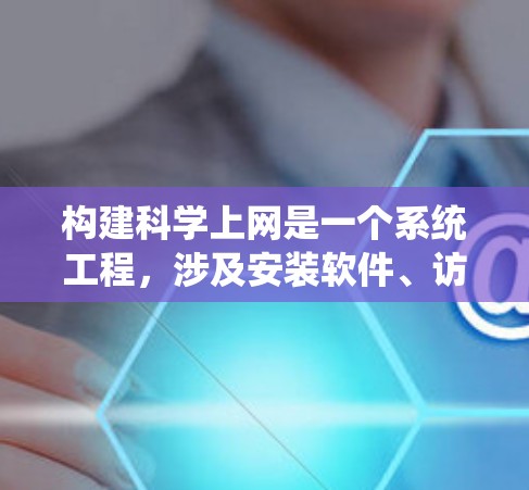 构建科学上网是一个系统工程，涉及安装软件、访问服务器、使用工具以及管理资源。以下是一个分步骤的指南，帮助您逐步构建科学上网