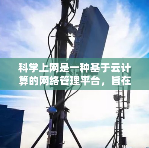 科学上网是一种基于云计算的网络管理平台，旨在提供一个统一的网络管理平台，允许用户管理多个科学上网服务器，提升网络安全和管理效率。以下是科学上网的详细介绍