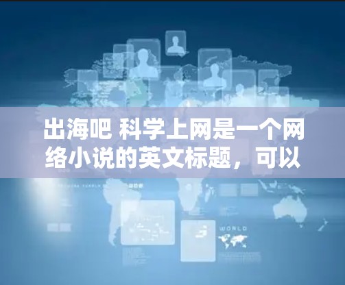 出海吧 科学上网是一个网络小说的英文标题，可以理解为一个带有出海和科学上网两个关键词的标题。以下是对这个标题的一些分析和可能的解读
