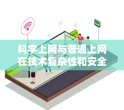 科学上网与普通上网在技术复杂性和安全性方面存在显著差异。以下是对科学上网的详细分析