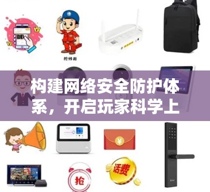 构建网络安全防护体系，开启玩家科学上网新范式