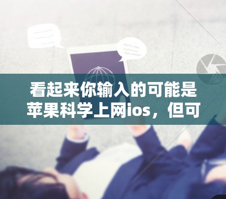 看起来你输入的可能是苹果科学上网ios，但可能有些地方有误。以下是一些可能的解释