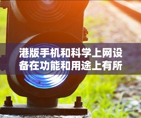港版手机和科学上网设备在功能和用途上有所不同，以下是详细的对比