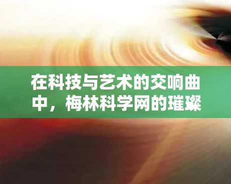 在科技与艺术的交响曲中，梅林科学网的璀璨星空