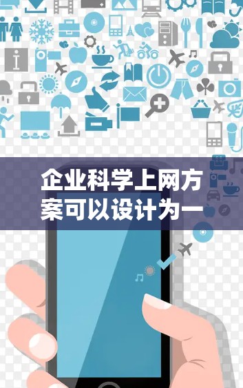 企业科学上网方案可以设计为一个全面而系统的框架，旨在优化企业网络资源的利用、提升用户体验、降低成本，并增强企业的竞争力。以下是一个科学的上网方案的建议