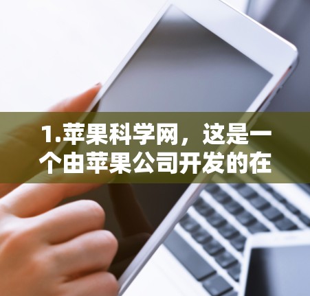 1.苹果科学网，这是一个由苹果公司开发的在线知识共享平台，用户可以查找科学、技术、教育等方面的内容。如果您想了解苹果科学网的具体功能或工具，建议访问其官方网站或联系苹果公司获取详细信息