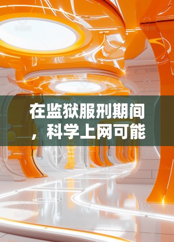 在监狱服刑期间，科学上网可能会受到法律的审查和法律责任。以下是可能的法律背景和建议