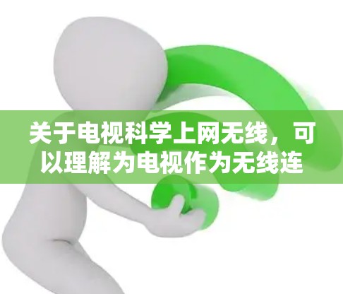 关于电视科学上网无线，可以理解为电视作为无线连接设备，用于科学或技术用途，或者电视本身作为科学计算或实时直播的设备。以下是一些可能的解释和解决方案