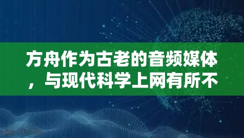 方舟作为古老的音频媒体，与现代科学上网有所不同，它更多涉及信息传播和文化传承。科学上网则指现代科技中用于科学计算、数据处理等专业领域的互联网服务。以下是对科学上网的详细分析