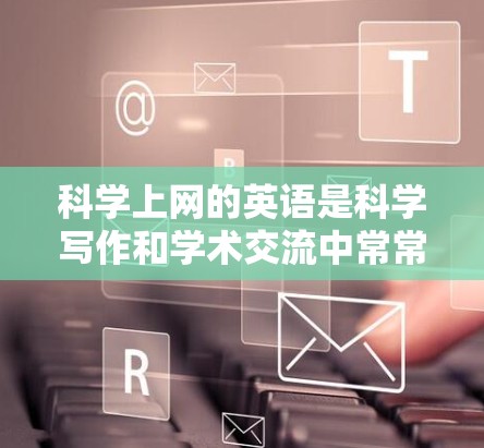 科学上网的英语是科学写作和学术交流中常常用到的专业术语和表达方式。以下是一些常用科学英语词汇和表达方式，可以帮助你更好地进行科学写作和上网交流