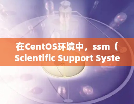 在CentOS环境中，ssm（Scientific Support System，SSS）是一个强大的科学工具链，支持网络服务、文件传输和数据处理等。为了实现科学上网，可以采用以下方法