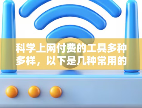 科学上网付费的工具多种多样，以下是几种常用的科学软件及其特点