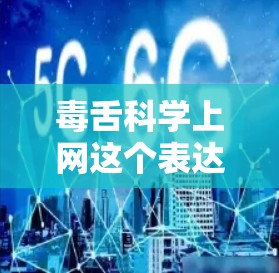 毒舌科学上网这个表达可能有几种解释，具体取决于上下文。以下是一些可能的解释和建议