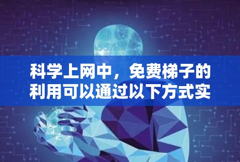 科学上网中，免费梯子的利用可以通过以下方式实现
