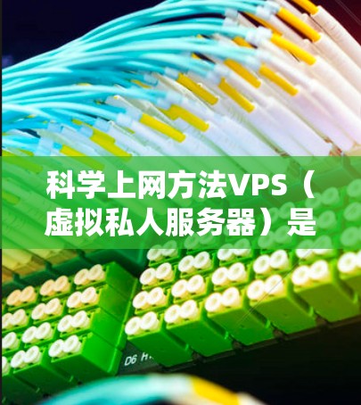 科学上网方法VPS（虚拟私人服务器）是一个高性能的服务器解决方案，特别适合科学计算和数据处理。以下是详细的步骤指南