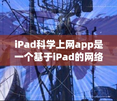 iPad科学上网app是一个基于iPad的网络上网服务，提供多种功能和选项，旨在为用户提供高速、稳定和安全的上网体验。以下是其主要特点和信息