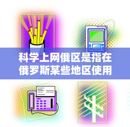 科学上网俄区是指在俄罗斯某些地区使用网络进行科学研究、学习或教育的活动。随着科技的快速发展，网络已成为科学探索的重要工具，尤其是在科学教育和研究领域