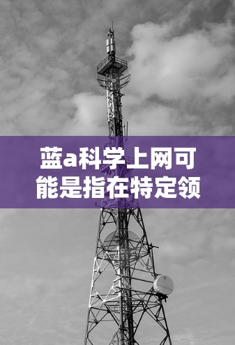 蓝a科学上网可能是指在特定领域内提供科学计算、数据分析或科研支持的服务。以下是对蓝a科学上网的详细分析