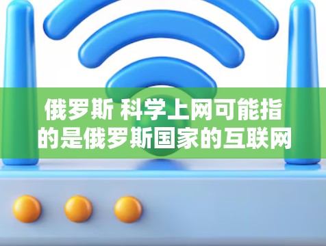 俄罗斯 科学上网可能指的是俄罗斯国家的互联网情况、科学研究的活动或者网络环境对科学的影响。以下是对这一问题的详细分析