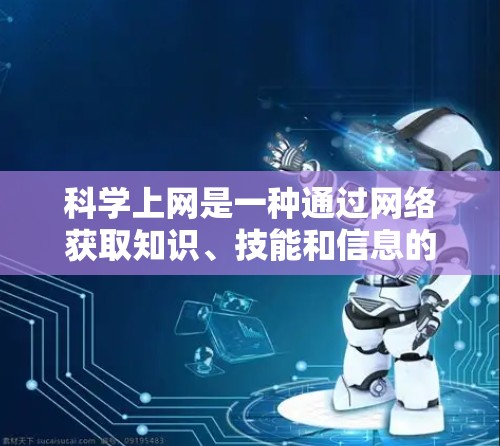 科学上网是一种通过网络获取知识、技能和信息的学习方式，主要关注提高学习效率、保持健康和促进社交。以下是一步步的科学上网方法