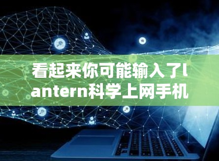 看起来你可能输入了lantern科学上网手机这个词，但可能需要调整一下。以下是一些可能的解释和建议