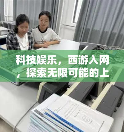 科技娱乐,西游入网,探索无限可能的上网新体验 科技娱乐,西游入网,探索无限可能的上网新体验