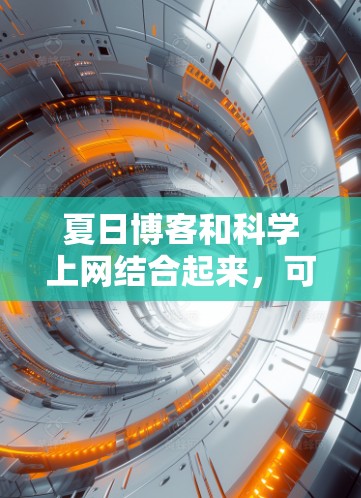 夏日博客和科学上网结合起来，可能指的是一些关于夏天科学的娱乐内容，或者是科学相关的网络活动。以下是一些可能的解释和建议