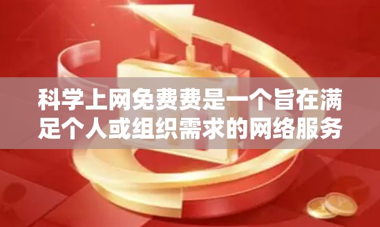 科学上网免费费是一个旨在满足个人或组织需求的网络服务，但需要谨慎考虑其利弊。以下是对这一概念的详细分析