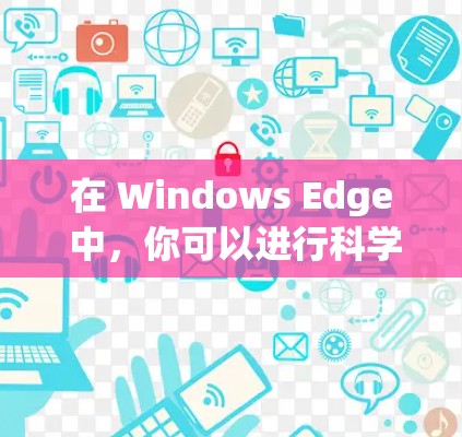 在 Windows Edge 中，你可以进行科学上网，包括以下几种功能