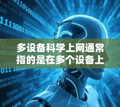 多设备科学上网通常指的是在多个设备上高效地共享互联网资源，以提高网络性能和用户体验。以下是关于多设备科学上网的详细说明