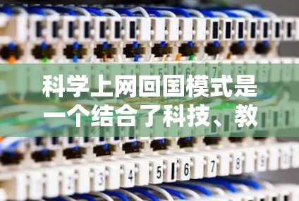 科学上网回国模式是一个结合了科技、教育和文化元素的创新概念，旨在将互联网应用于科学和教育领域，特别是在中国。以下是一个详细的解释