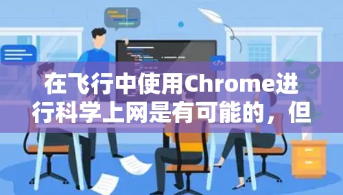 在飞行中使用Chrome进行科学上网是有可能的，但需要谨慎处理，以确保安全和有效。以下是一些建议