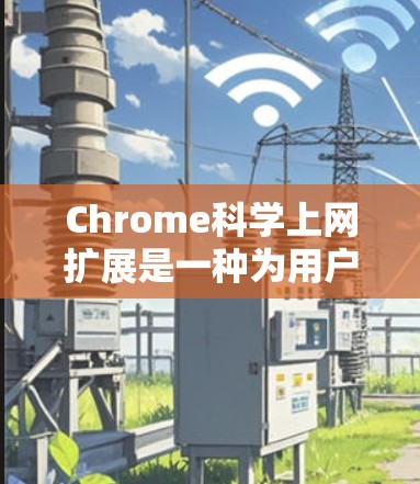 Chrome科学上网扩展是一种为用户在Chrome浏览器中添加科学计算功能的工具，旨在提升用户在教育、工程、学术和商业领域的效率。以下是该扩展的核心内容、实现方式、应用场景、挑战以及未来发展的总结