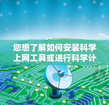 您想了解如何安装科学上网工具或进行科学计算吗？以下是一些常见的科学上网工具及其安装步骤
