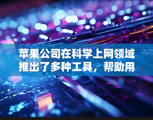 苹果公司在科学上网领域推出了多种工具，帮助用户进行科学计算和数据分析。以下是苹果公司科学上网工具的详细介绍
