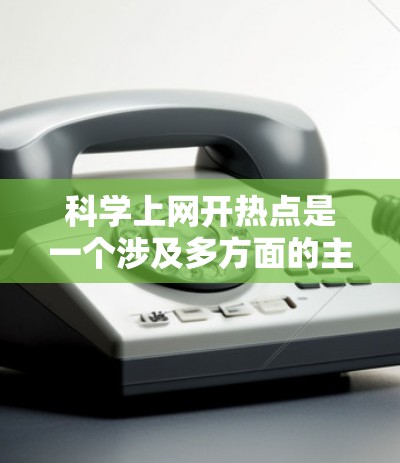 科学上网开热点是一个涉及多方面的主题，旨在探讨现代科技对科学领域的深远影响。以下是一篇结构清晰、内容详实的科学上网开热点文章
