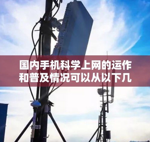 国内手机科学上网的运作和普及情况可以从以下几个方面进行分析