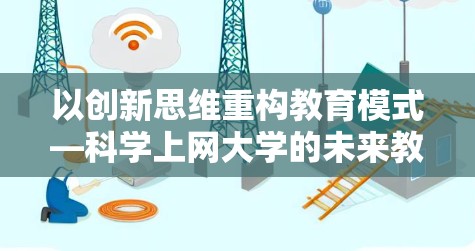 以创新思维重构教育模式—科学上网大学的未来教育探索