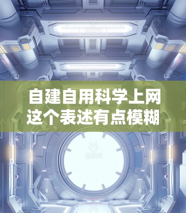 自建自用科学上网这个表述有点模糊，但结合上下文，可以理解为用户希望管理或分享自己的一些科学上网资源，或者是在某个平台上自建的科学工具或资源。以下是一些可能的解释和建议