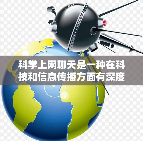 科学上网聊天是一种在科技和信息传播方面有深度的交流活动，主要面向对科技发展感兴趣的专业人士。以下是对这一话题的分点总结