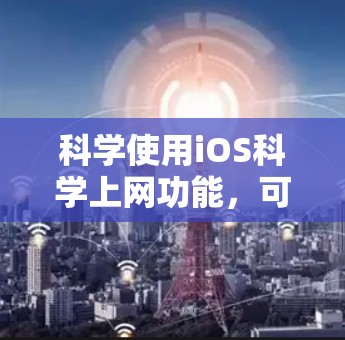科学使用iOS科学上网功能，可以有效提高工作效率，获取实时信息，并保护设备免受网络攻击。以下是几种科学使用iOS科学上网的方法