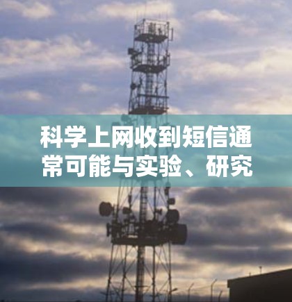 科学上网收到短信通常可能与实验、研究或数据收集有关。短信的内容可能包括实验提示、数据检查、安全提醒或其他操作。以下是可能的处理步骤和建议