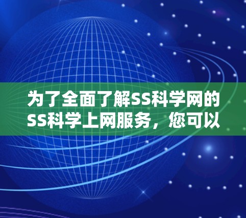 为了全面了解SS科学网的SS科学上网服务，您可以按照以下步骤进行