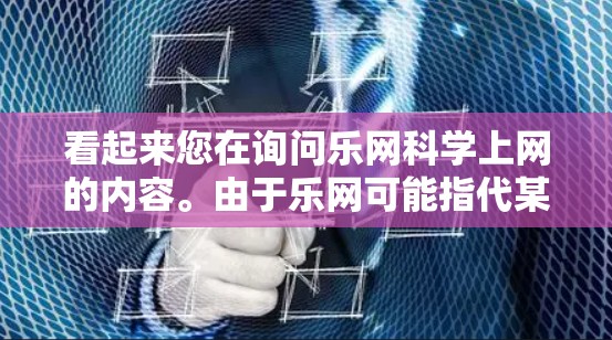 看起来您在询问乐网科学上网的内容。由于乐网可能指代某个特定的网站或平台，因此科学上网可能指的是在该网站上进行科学操作或使用科学工具。以下是一些可能的解释和建议