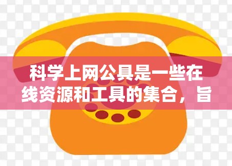 科学上网公具是一些在线资源和工具的集合，旨在帮助用户高效利用互联网获取科学相关知识、课程、论文等。以下是对这些工具的详细分类和总结