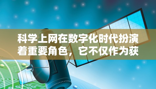 科学上网在数字化时代扮演着重要角色，它不仅作为获取知识的工具，更是推动创新和变革的重要力量。以下是对科学上网作用的详细分析