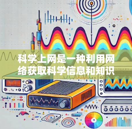 科学上网是一种利用网络获取科学信息和知识的方式，它不仅提供了丰富的学习资源，还促进了科学知识的传播和交流。以下是一些科学上网的好处和可能的影响