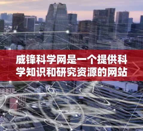 威锋科学网是一个提供科学知识和研究资源的网站。以下是一些关键信息