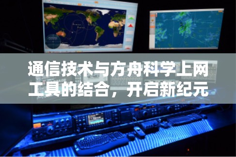 通信技术与方舟科学上网工具的结合,开启新纪元的通信未来 通信技术与方舟科学上网工具的结合,开启新纪元的通信未来