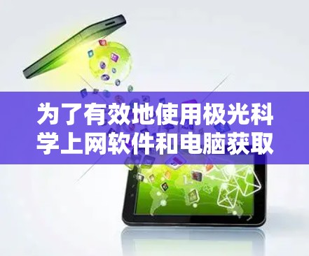 为了有效地使用极光科学上网软件和电脑获取网络资源，可以按照以下步骤进行